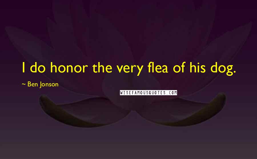 Ben Jonson Quotes: I do honor the very flea of his dog.