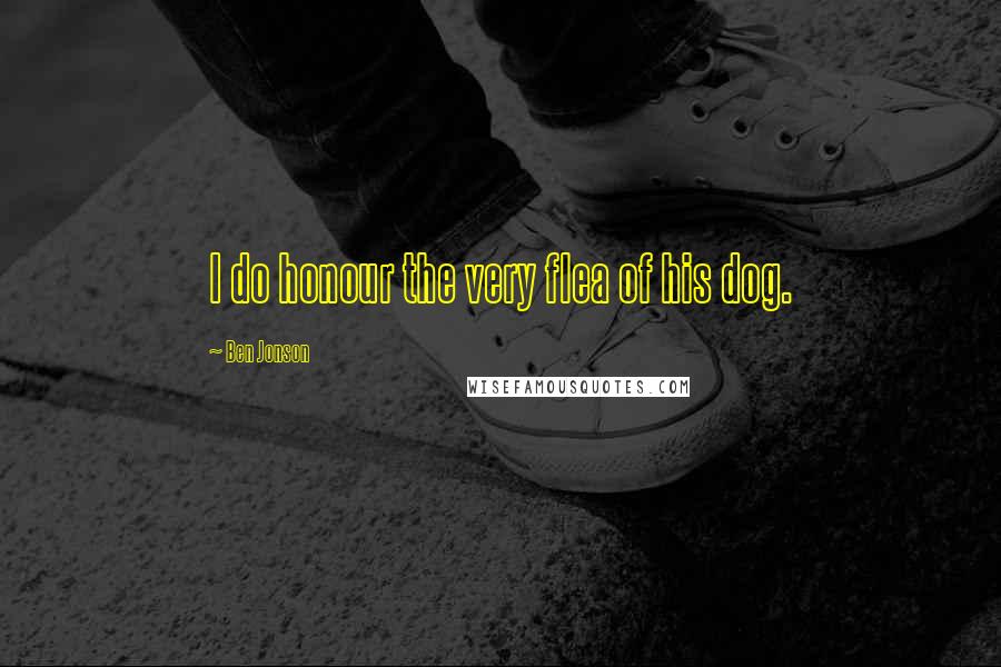 Ben Jonson Quotes: I do honour the very flea of his dog.