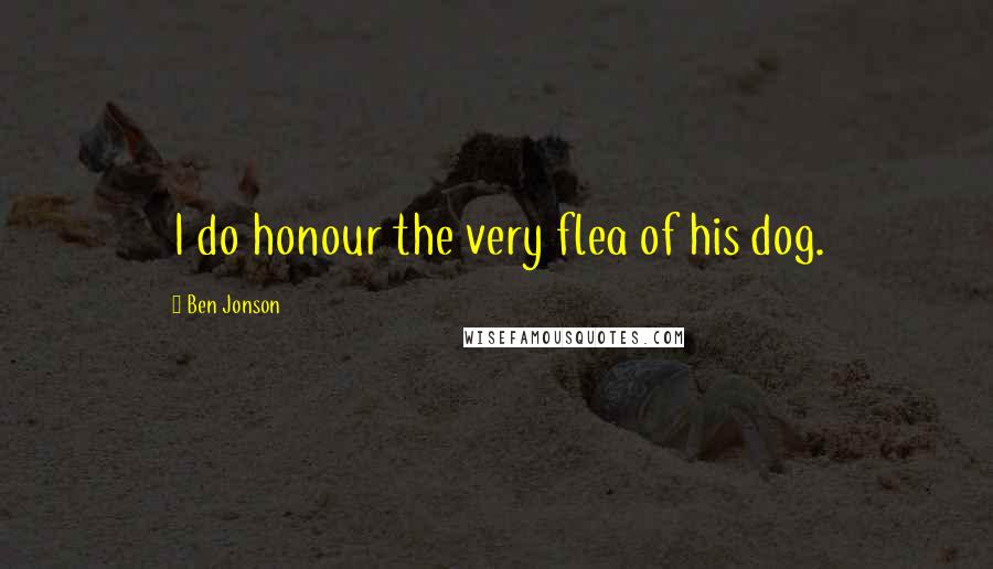 Ben Jonson Quotes: I do honour the very flea of his dog.