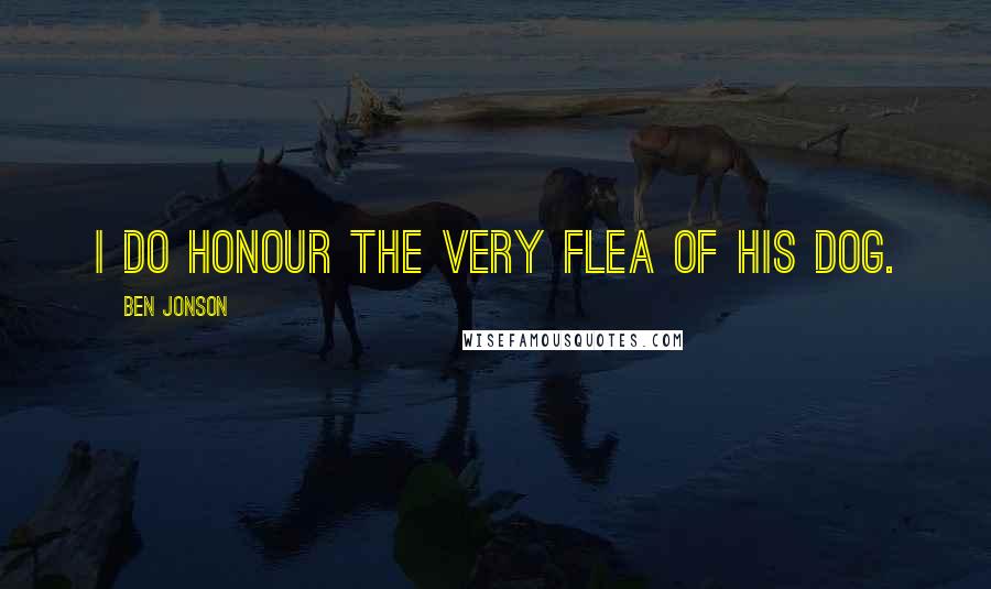 Ben Jonson Quotes: I do honour the very flea of his dog.