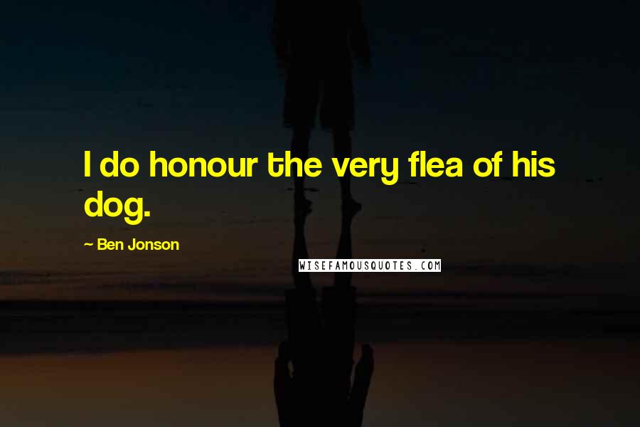 Ben Jonson Quotes: I do honour the very flea of his dog.