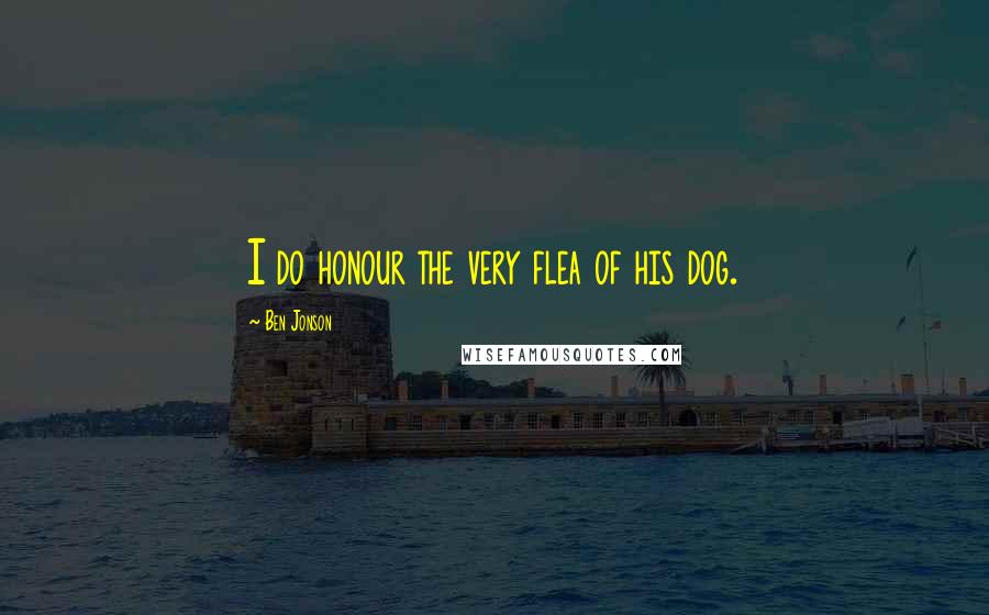 Ben Jonson Quotes: I do honour the very flea of his dog.