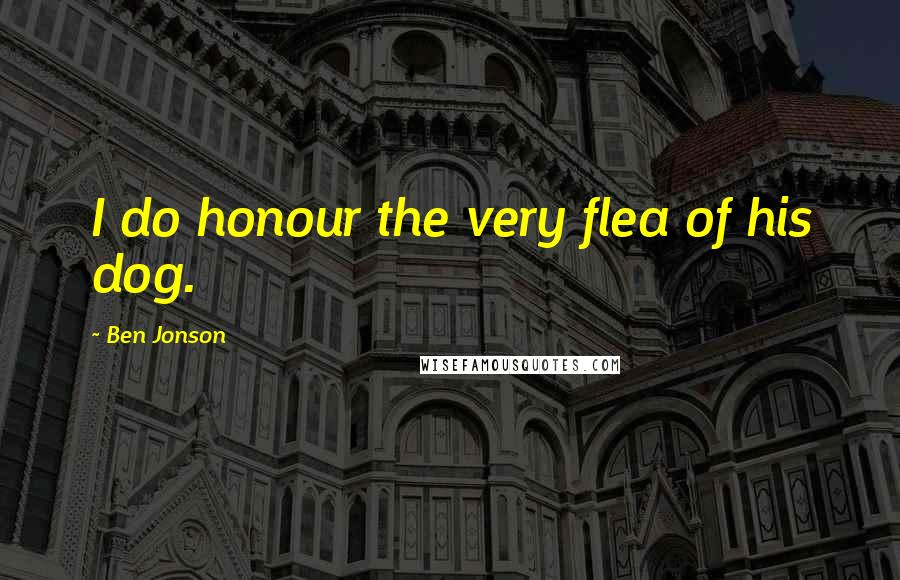 Ben Jonson Quotes: I do honour the very flea of his dog.