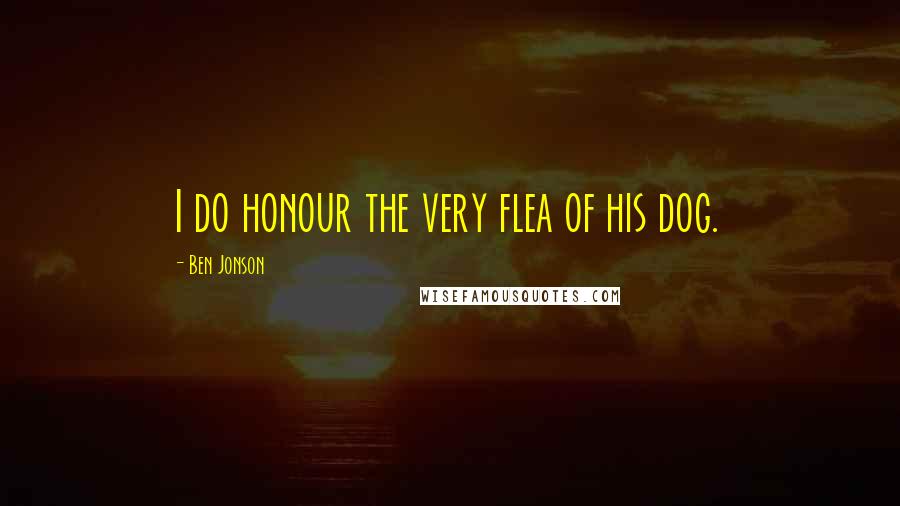 Ben Jonson Quotes: I do honour the very flea of his dog.