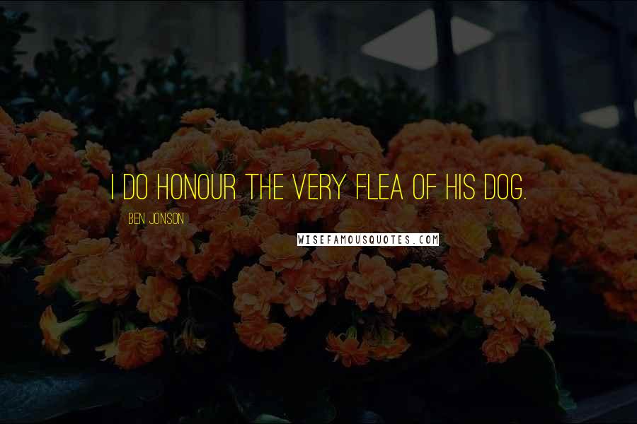 Ben Jonson Quotes: I do honour the very flea of his dog.