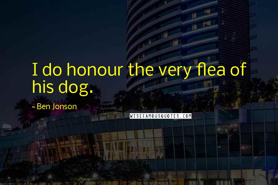 Ben Jonson Quotes: I do honour the very flea of his dog.