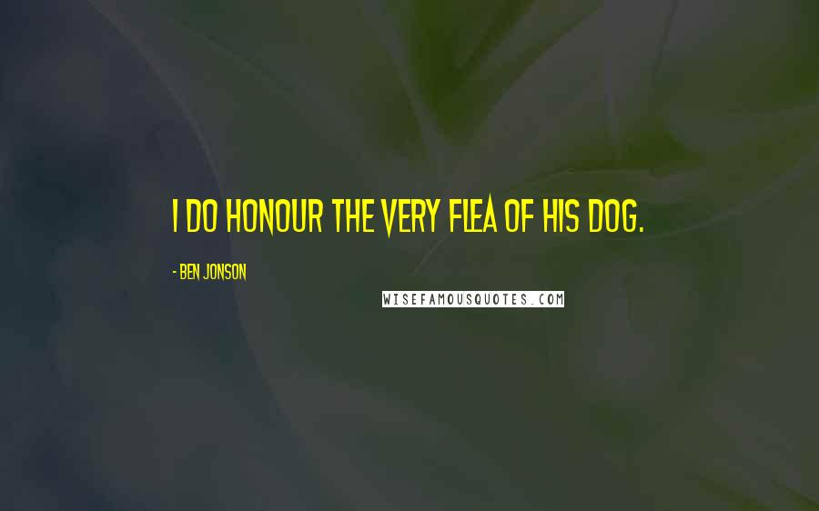 Ben Jonson Quotes: I do honour the very flea of his dog.