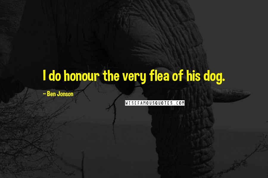 Ben Jonson Quotes: I do honour the very flea of his dog.