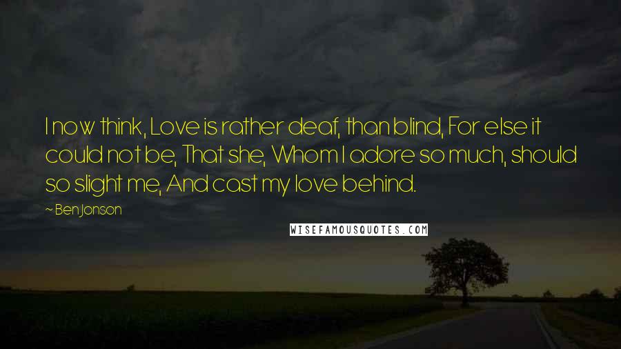 Ben Jonson Quotes: I now think, Love is rather deaf, than blind, For else it could not be, That she, Whom I adore so much, should so slight me, And cast my love behind.