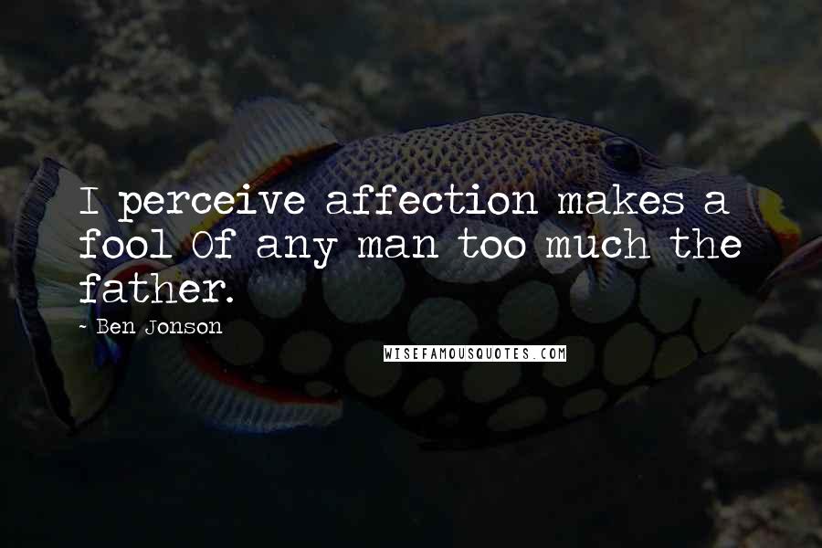 Ben Jonson Quotes: I perceive affection makes a fool Of any man too much the father.