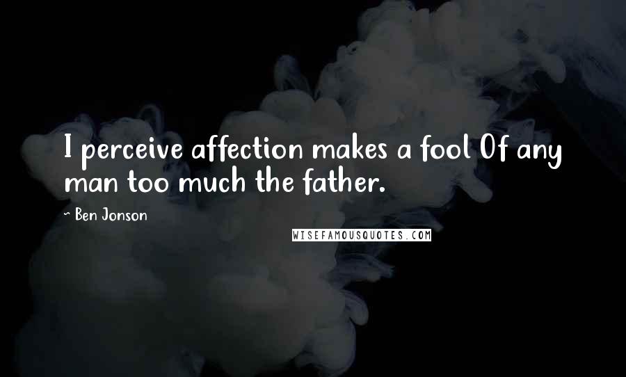 Ben Jonson Quotes: I perceive affection makes a fool Of any man too much the father.