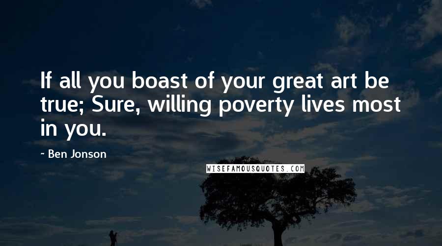 Ben Jonson Quotes: If all you boast of your great art be true; Sure, willing poverty lives most in you.