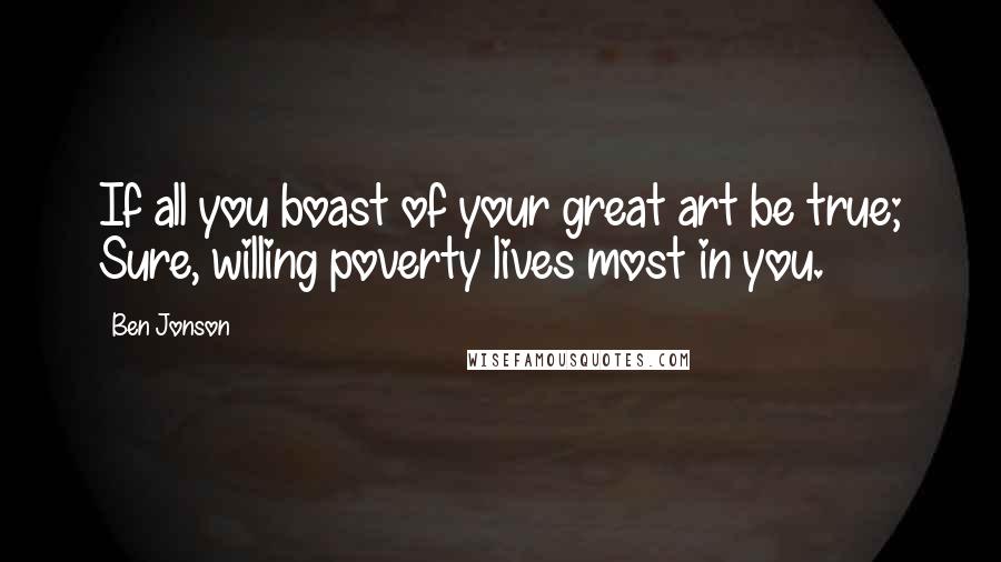 Ben Jonson Quotes: If all you boast of your great art be true; Sure, willing poverty lives most in you.