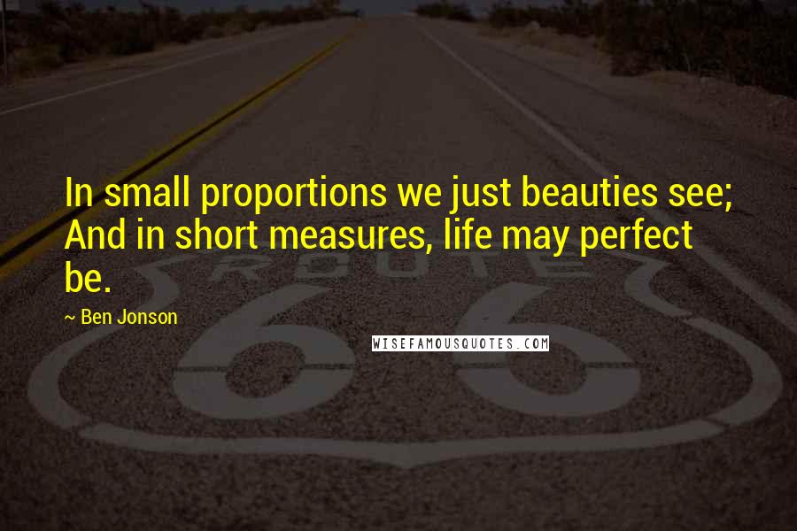 Ben Jonson Quotes: In small proportions we just beauties see; And in short measures, life may perfect be.