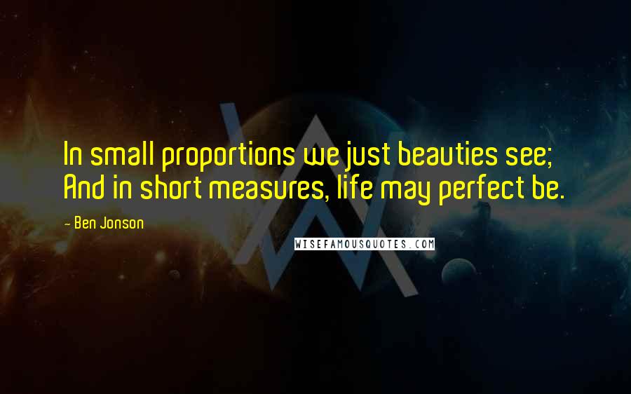 Ben Jonson Quotes: In small proportions we just beauties see; And in short measures, life may perfect be.