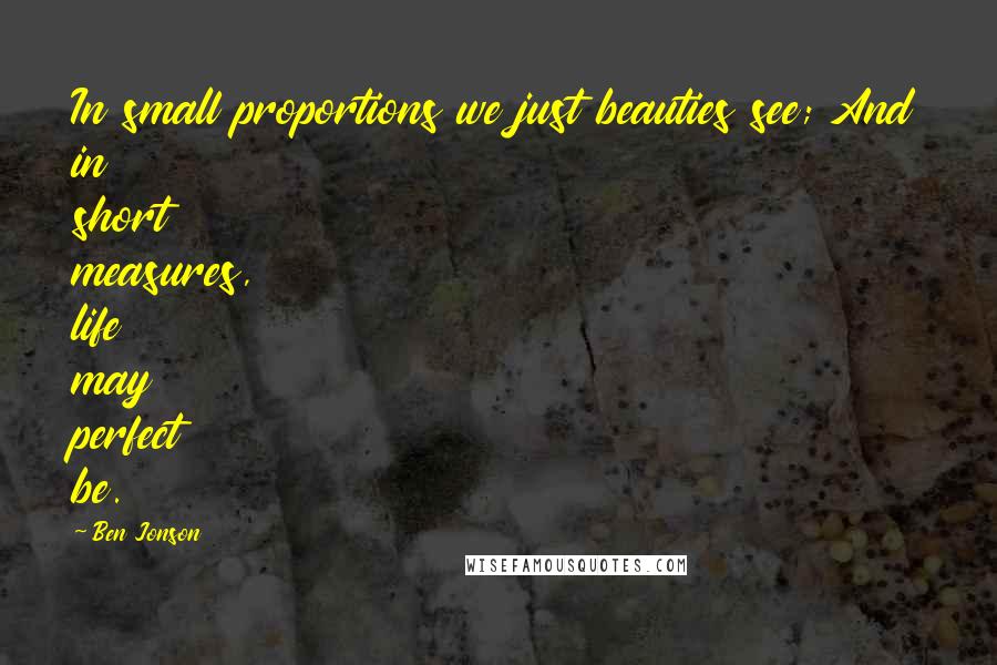 Ben Jonson Quotes: In small proportions we just beauties see; And in short measures, life may perfect be.