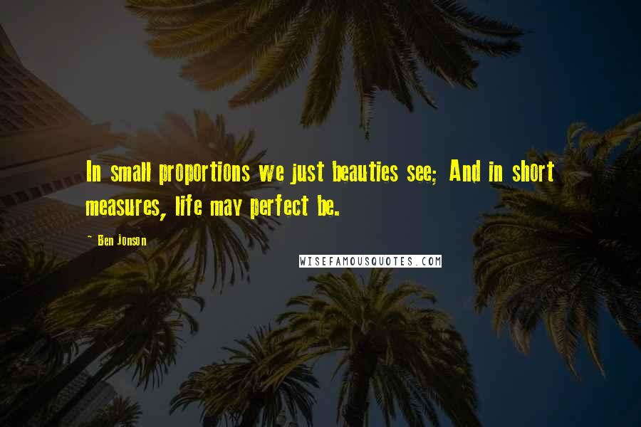 Ben Jonson Quotes: In small proportions we just beauties see; And in short measures, life may perfect be.