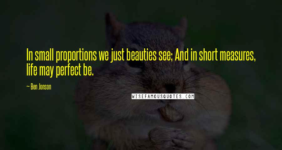 Ben Jonson Quotes: In small proportions we just beauties see; And in short measures, life may perfect be.