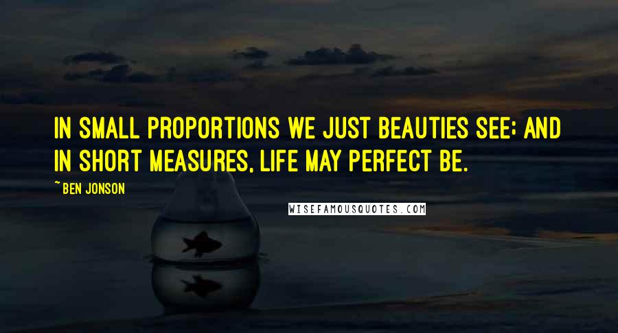 Ben Jonson Quotes: In small proportions we just beauties see; And in short measures, life may perfect be.