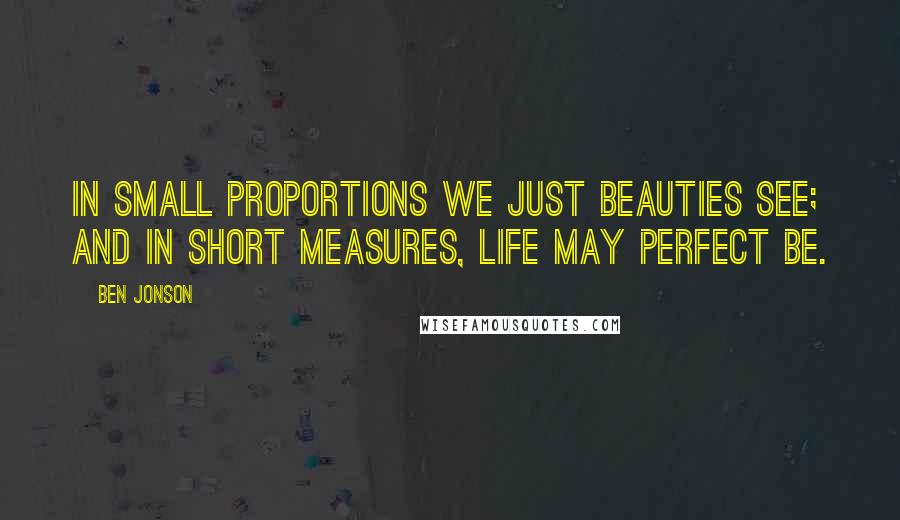 Ben Jonson Quotes: In small proportions we just beauties see; And in short measures, life may perfect be.