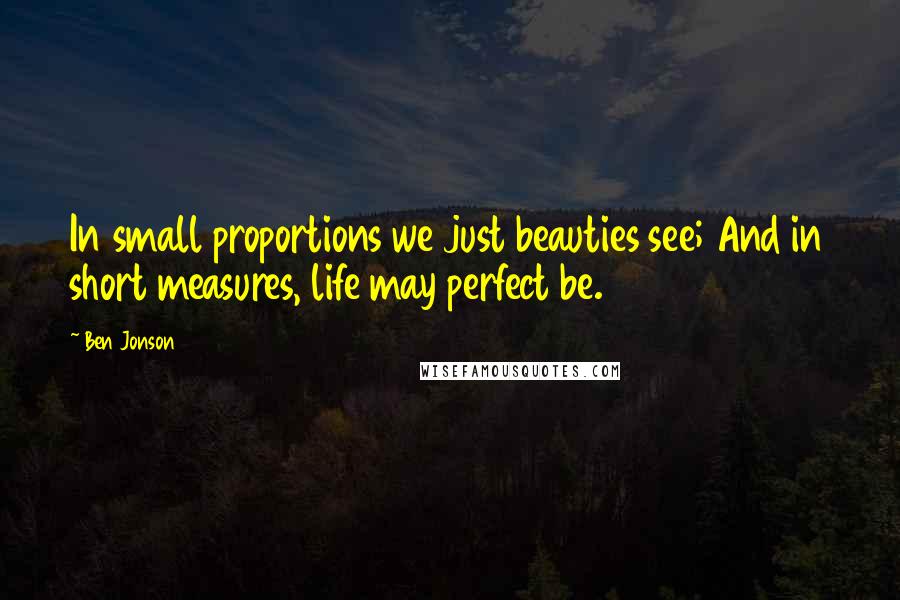 Ben Jonson Quotes: In small proportions we just beauties see; And in short measures, life may perfect be.