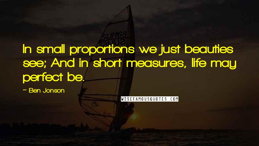 Ben Jonson Quotes: In small proportions we just beauties see; And in short measures, life may perfect be.