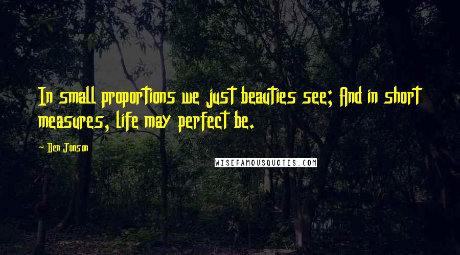 Ben Jonson Quotes: In small proportions we just beauties see; And in short measures, life may perfect be.