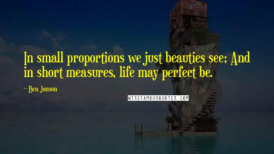 Ben Jonson Quotes: In small proportions we just beauties see; And in short measures, life may perfect be.