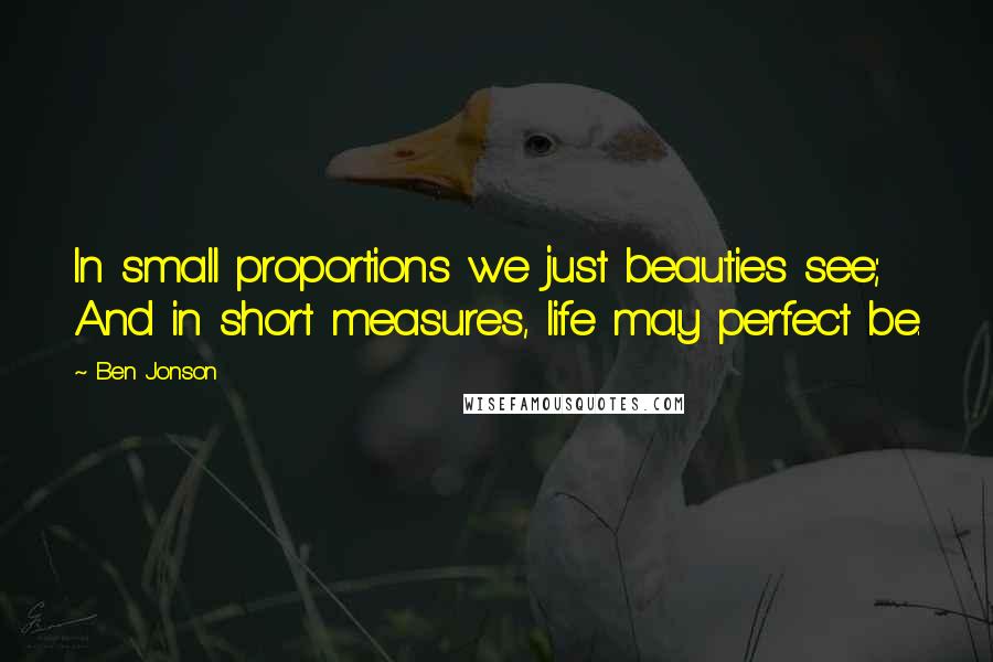 Ben Jonson Quotes: In small proportions we just beauties see; And in short measures, life may perfect be.