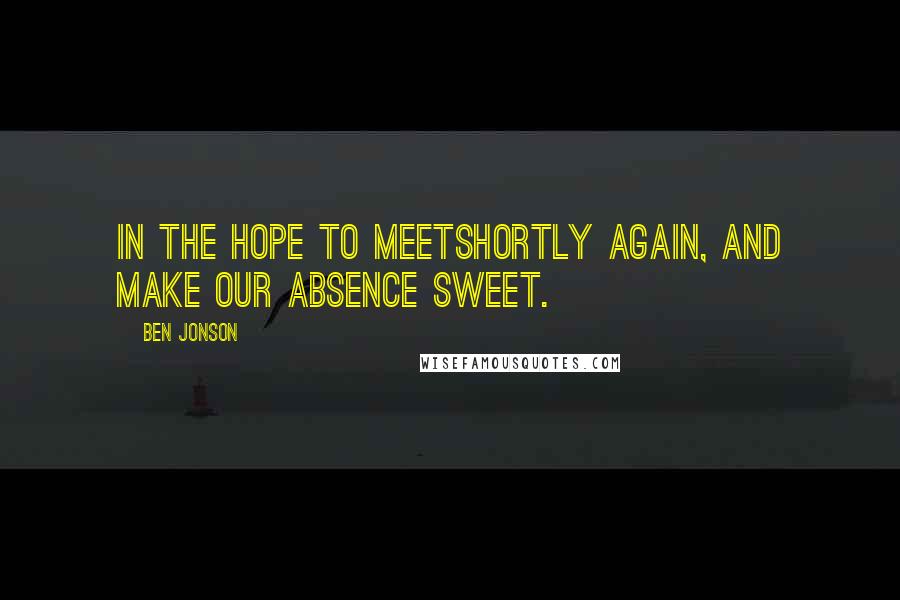 Ben Jonson Quotes: In the hope to meetShortly again, and make our absence sweet.