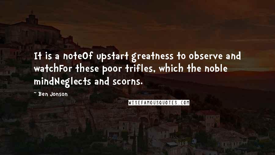 Ben Jonson Quotes: It is a noteOf upstart greatness to observe and watchFor these poor trifles, which the noble mindNeglects and scorns.