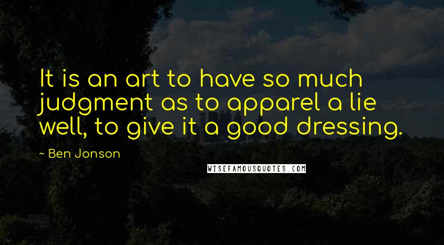 Ben Jonson Quotes: It is an art to have so much judgment as to apparel a lie well, to give it a good dressing.