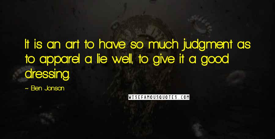 Ben Jonson Quotes: It is an art to have so much judgment as to apparel a lie well, to give it a good dressing.