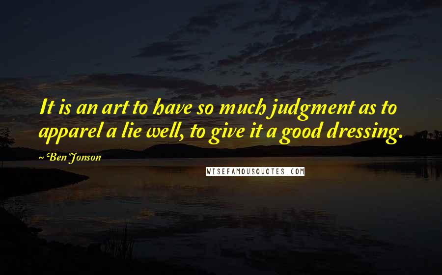 Ben Jonson Quotes: It is an art to have so much judgment as to apparel a lie well, to give it a good dressing.