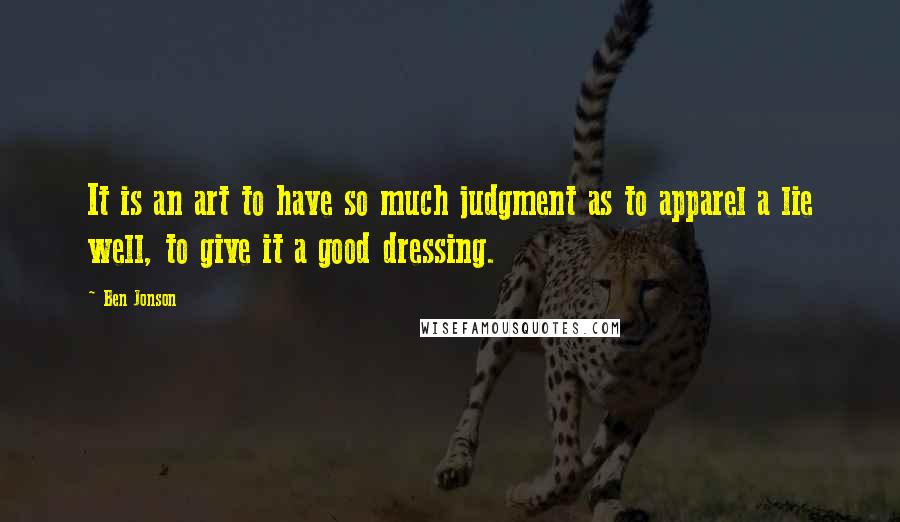 Ben Jonson Quotes: It is an art to have so much judgment as to apparel a lie well, to give it a good dressing.