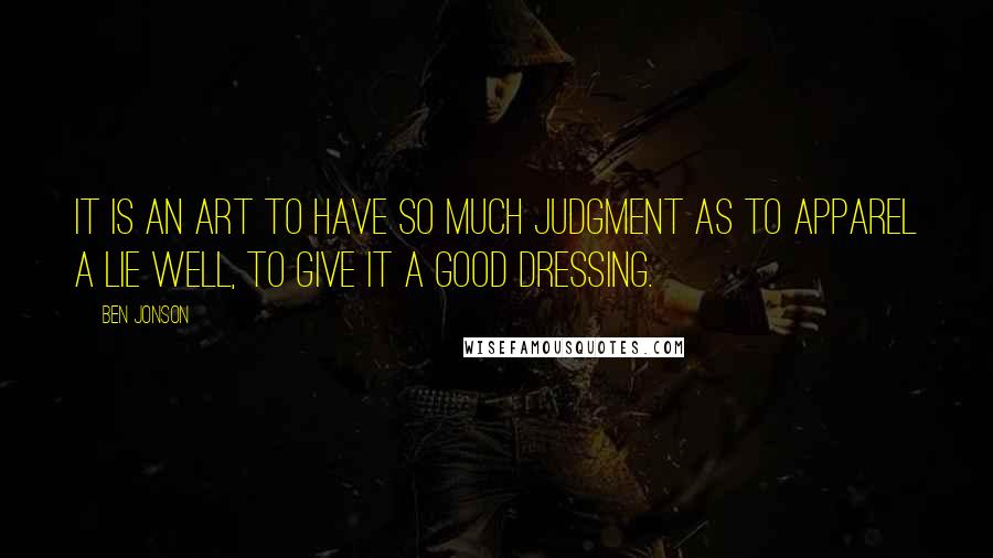 Ben Jonson Quotes: It is an art to have so much judgment as to apparel a lie well, to give it a good dressing.