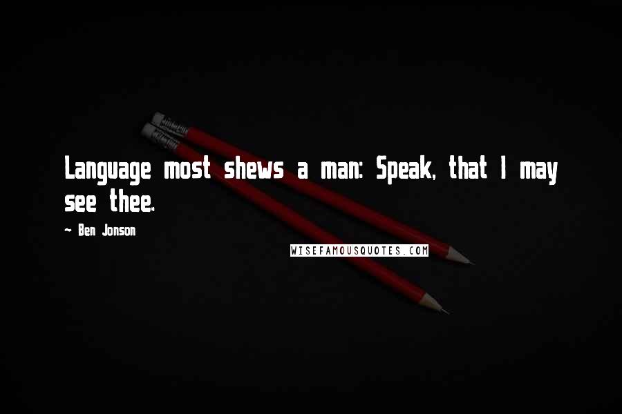 Ben Jonson Quotes: Language most shews a man: Speak, that I may see thee.