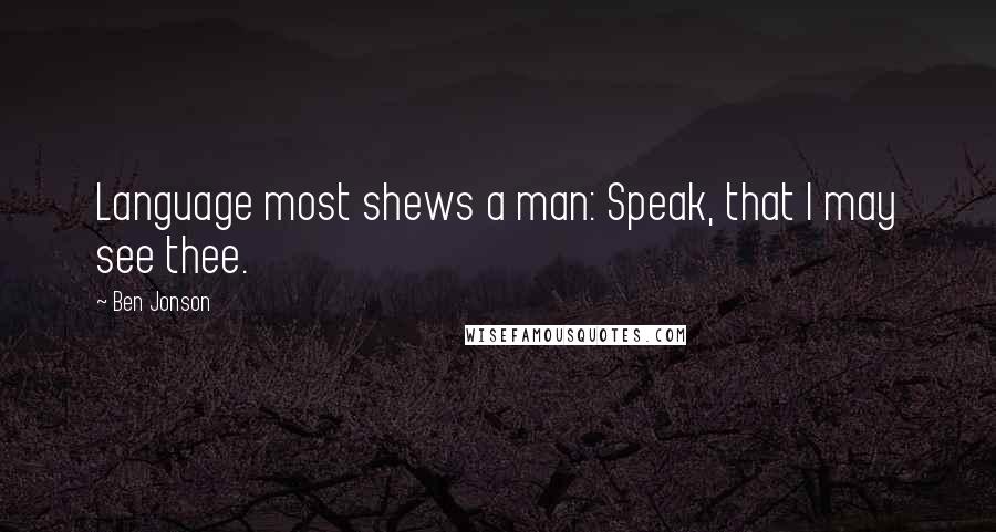 Ben Jonson Quotes: Language most shews a man: Speak, that I may see thee.