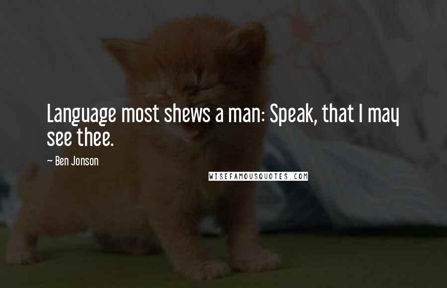 Ben Jonson Quotes: Language most shews a man: Speak, that I may see thee.