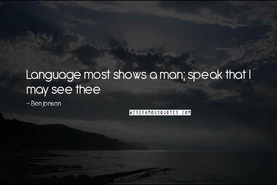 Ben Jonson Quotes: Language most shows a man; speak that I may see thee