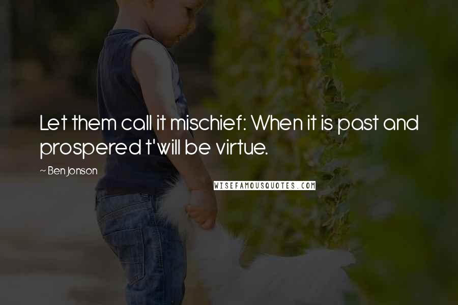 Ben Jonson Quotes: Let them call it mischief: When it is past and prospered t'will be virtue.