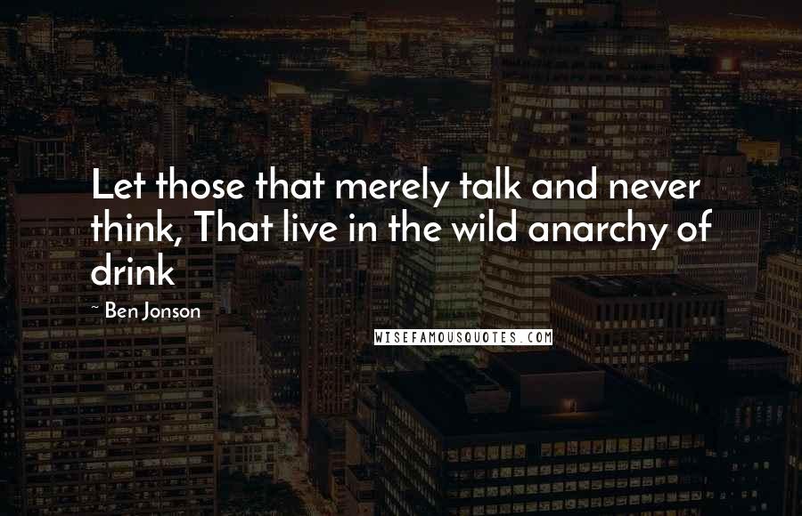 Ben Jonson Quotes: Let those that merely talk and never think, That live in the wild anarchy of drink