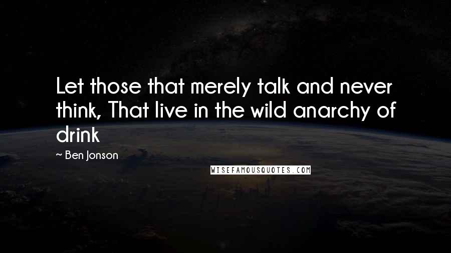 Ben Jonson Quotes: Let those that merely talk and never think, That live in the wild anarchy of drink