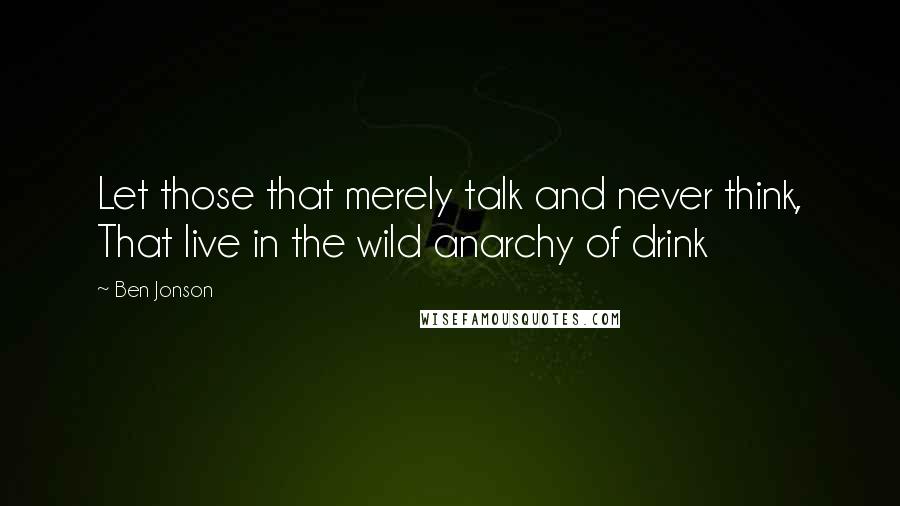 Ben Jonson Quotes: Let those that merely talk and never think, That live in the wild anarchy of drink