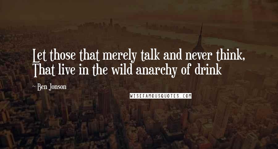 Ben Jonson Quotes: Let those that merely talk and never think, That live in the wild anarchy of drink