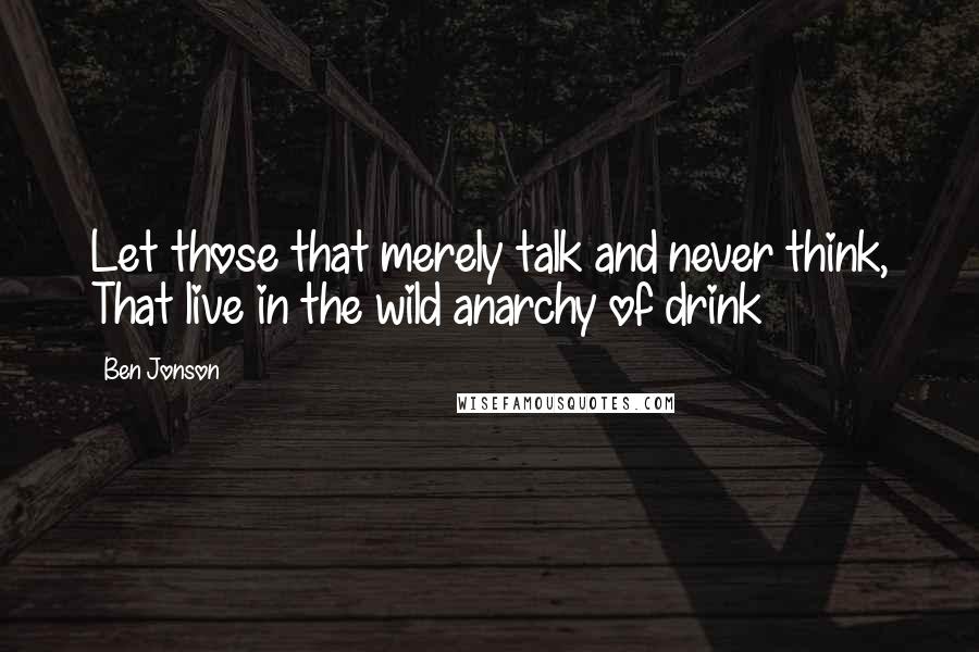 Ben Jonson Quotes: Let those that merely talk and never think, That live in the wild anarchy of drink