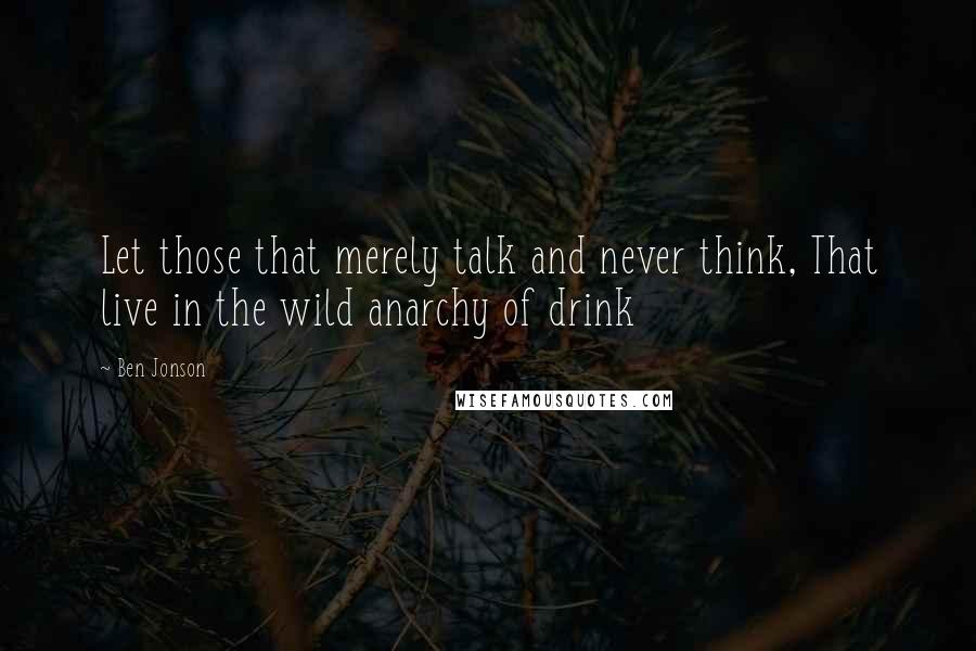 Ben Jonson Quotes: Let those that merely talk and never think, That live in the wild anarchy of drink