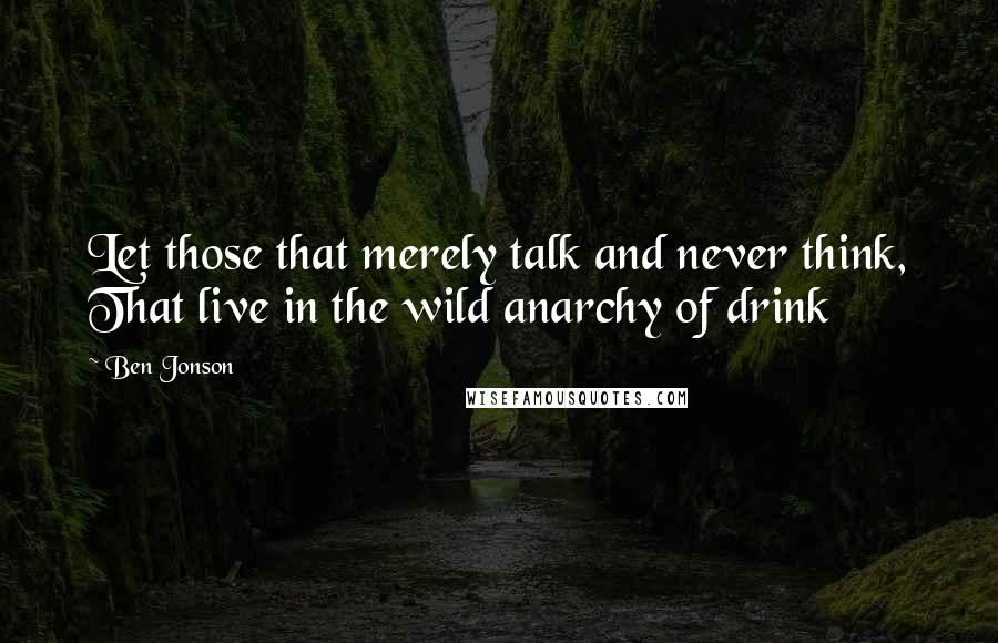 Ben Jonson Quotes: Let those that merely talk and never think, That live in the wild anarchy of drink