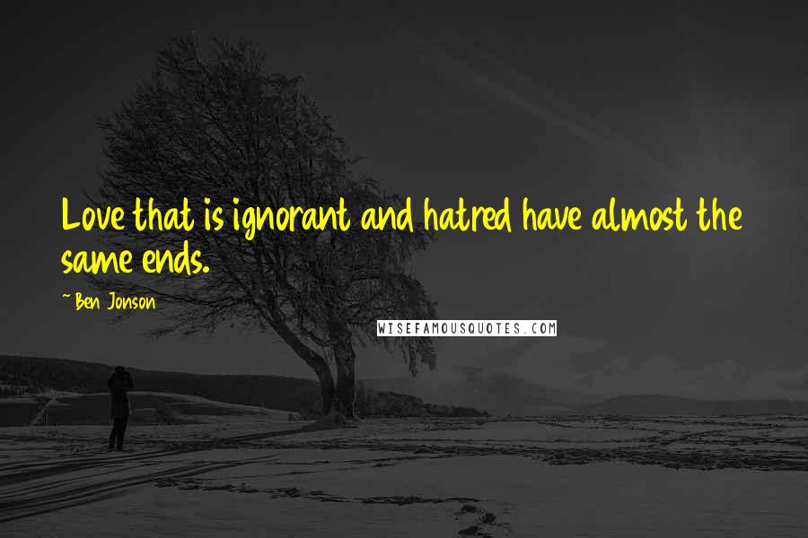 Ben Jonson Quotes: Love that is ignorant and hatred have almost the same ends.