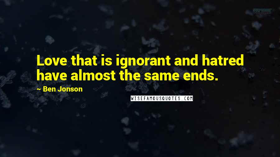 Ben Jonson Quotes: Love that is ignorant and hatred have almost the same ends.